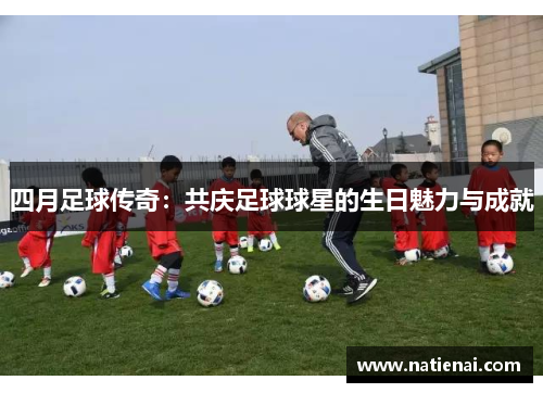 四月足球传奇：共庆足球球星的生日魅力与成就