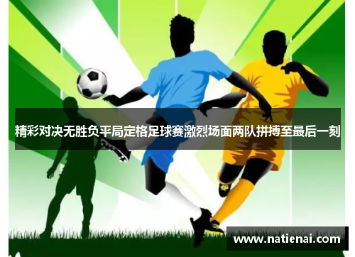 精彩对决无胜负平局定格足球赛激烈场面两队拼搏至最后一刻