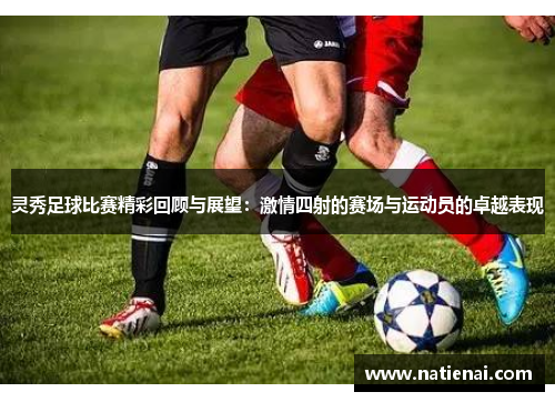 灵秀足球比赛精彩回顾与展望：激情四射的赛场与运动员的卓越表现