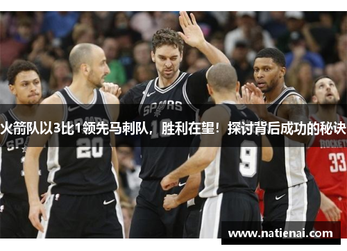 火箭队以3比1领先马刺队，胜利在望！探讨背后成功的秘诀