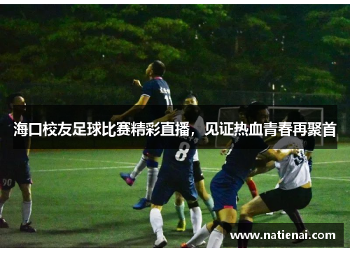 海口校友足球比赛精彩直播，见证热血青春再聚首