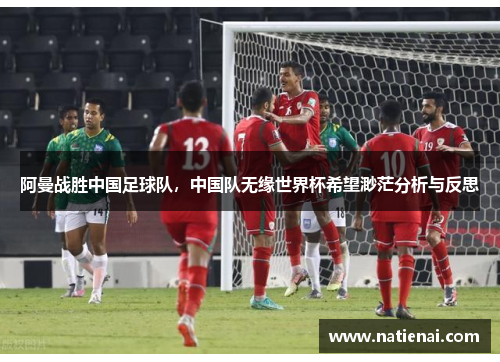 阿曼战胜中国足球队，中国队无缘世界杯希望渺茫分析与反思