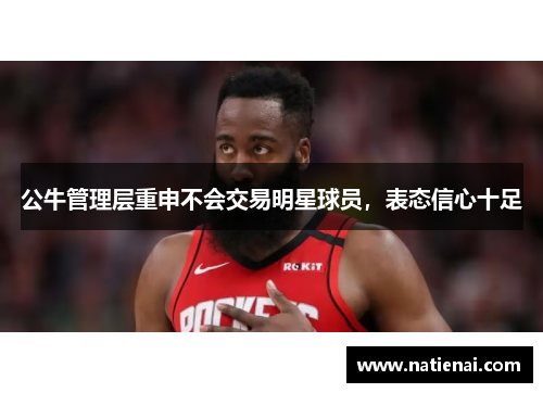公牛管理层重申不会交易明星球员，表态信心十足
